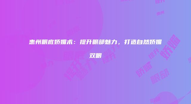 惠州眼底娇媚术：提升眼部魅力，打造自然娇媚双眼