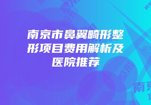 南京市鼻翼畸形整形项目费用解析及医院推荐