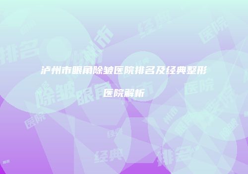 泸州市眼角除皱医院排名及经典整形医院解析