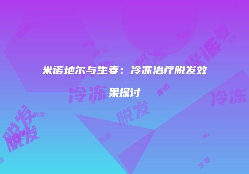 米诺地尔与生姜：冷冻治疗脱发效果探讨