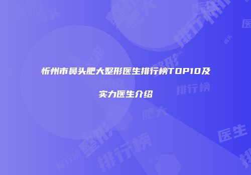 忻州市鼻头肥大整形医生排行榜TOP10及实力医生介绍
