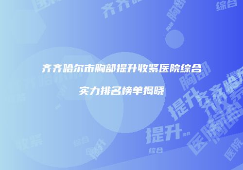 齐齐哈尔市胸部提升收紧医院综合实力排名榜单揭晓