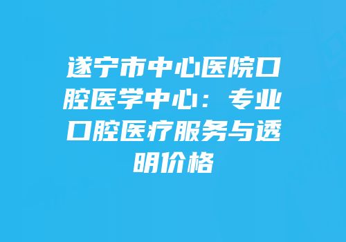 遂宁市中心医院口腔医学中心：专业口腔医疗服务与透明价格
