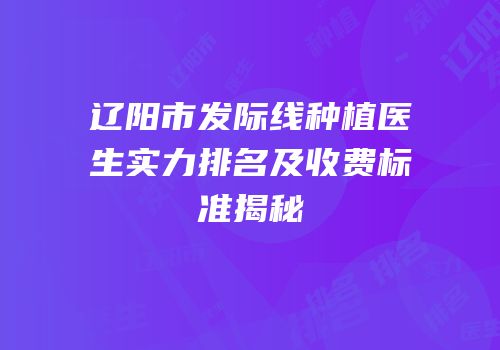 辽阳市发际线种植医生实力排名及收费标准揭秘
