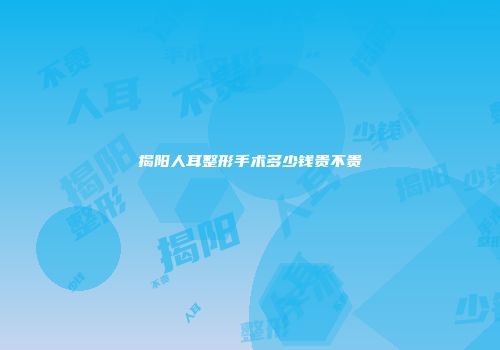 揭阳人耳整形手术多少钱贵不贵