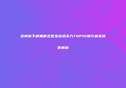 沧州市下颌角矫正医生综合实力TOP10排行榜及名医解析