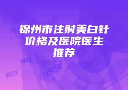 锦州市注射美白针价格及医院医生推荐