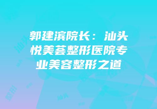 郭建滨院长：汕头悦美荟整形医院专业美容整形之道