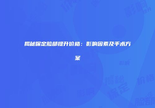 揭秘保定脸部提升价格：影响因素及手术方案