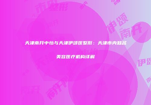 天津南开中怡与天津伊颂医整形：天津市内知名美容医疗机构详解
