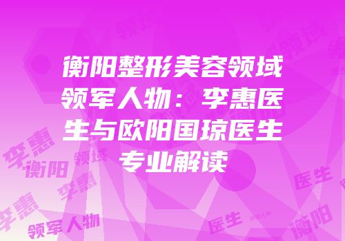 衡阳整形美容领域领军人物：李惠医生与欧阳国琼医生专业解读
