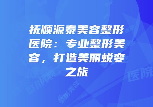 抚顺源泰美容整形医院：专业整形美容，打造美丽蜕变之旅
