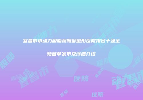 宜昌市水动力吸脂瘦腹部整形医院排名十强全新名单发布及详细介绍