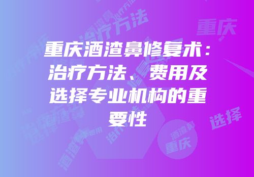 重庆酒渣鼻修复术：治疗方法、费用及选择专业机构的重要性