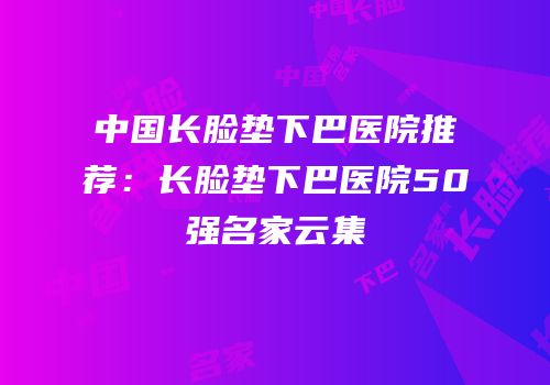 中国长脸垫下巴医院推荐：长脸垫下巴医院50强名家云集