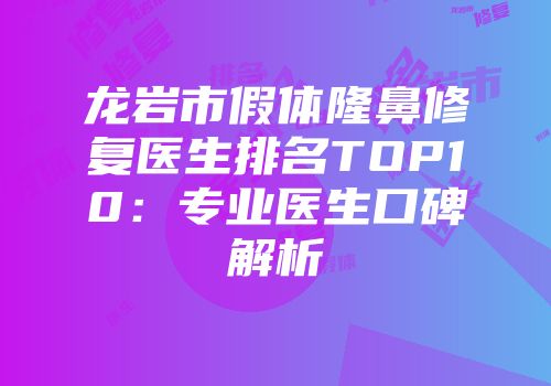 龙岩市假体隆鼻修复医生排名TOP10：专业医生口碑解析