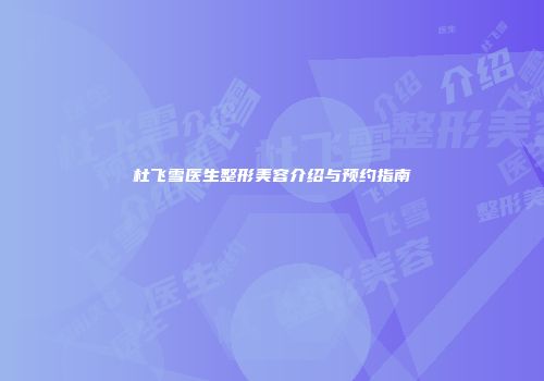 杜飞雪医生整形美容介绍与预约指南
