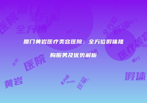 厦门黄岩医疗美容医院：全方位假体隆胸服务及优势解析