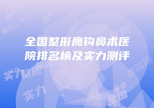 全国整形鹰钩鼻术医院排名榜及实力测评