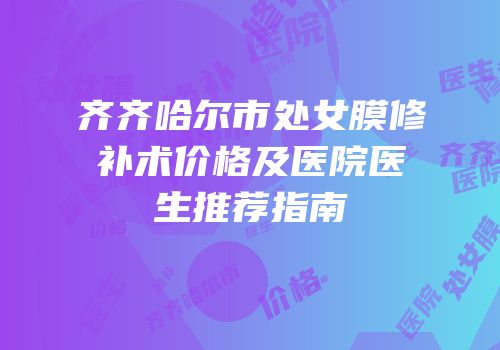 齐齐哈尔市处女膜修补术价格及医院医生推荐指南