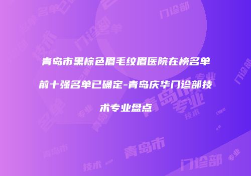 青岛市黑棕色眉毛纹眉医院在榜名单前十强名单已确定-青岛庆华门诊部技术专业盘点