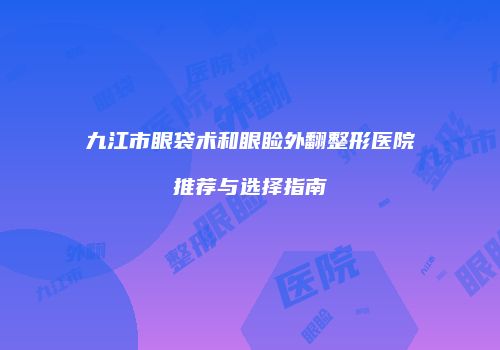 九江市眼袋术和眼睑外翻整形医院推荐与选择指南