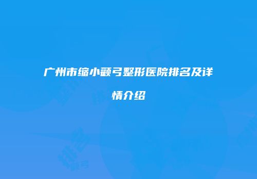 广州市缩小颧弓整形医院排名及详情介绍