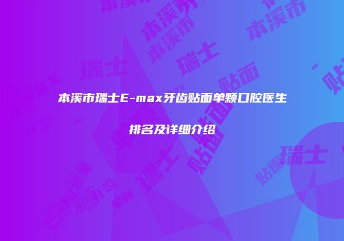 本溪市瑞士E-max牙齿贴面单颗口腔医生排名及详细介绍