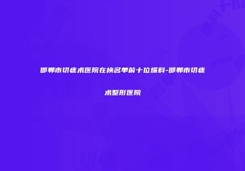 邯郸市切痣术医院在榜名单前十位爆料-邯郸市切痣术整形医院