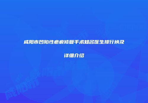 咸阳市凹陷性疤痕修复手术知名医生排行榜及详细介绍