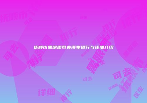抚顺市黑眼圈可去医生排行与详细介绍