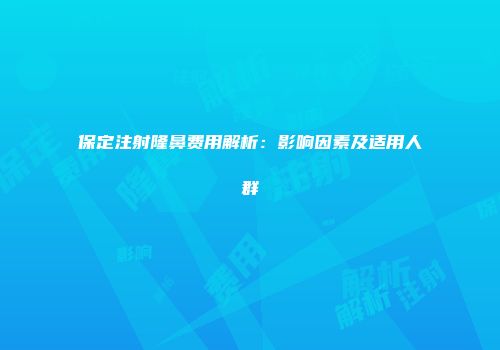 保定注射隆鼻费用解析：影响因素及适用人群