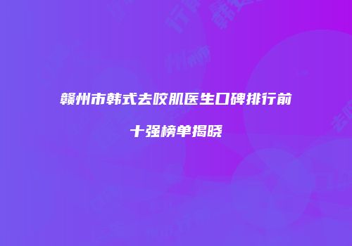 赣州市韩式去咬肌医生口碑排行前十强榜单揭晓