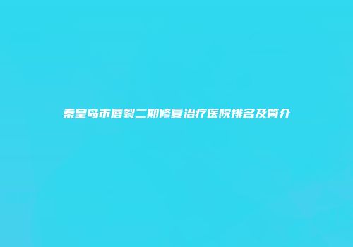 秦皇岛市唇裂二期修复治疗医院排名及简介