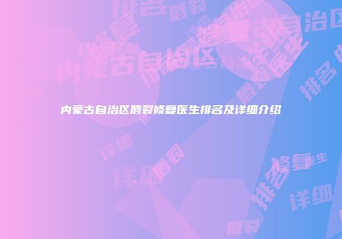 内蒙古自治区唇裂修复医生排名及详细介绍