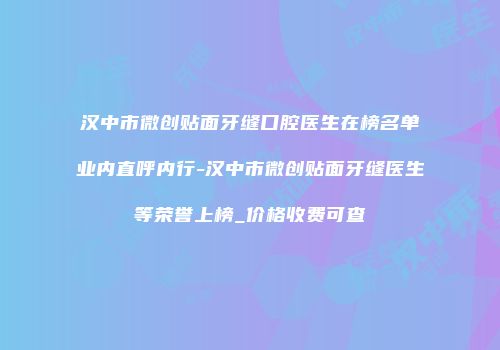 汉中市微创贴面牙缝口腔医生在榜名单业内直呼内行-汉中市微创贴面牙缝医生等荣誉上榜_价格收费可查