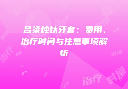 吕梁纯钛牙套：费用、治疗时间与注意事项解析