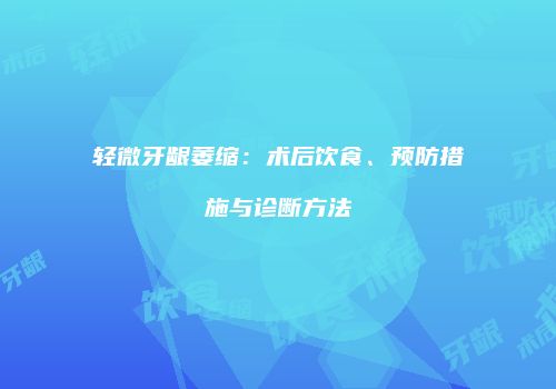 轻微牙龈萎缩：术后饮食、预防措施与诊断方法