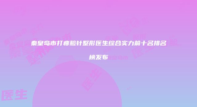 秦皇岛市打瘦脸针整形医生综合实力前十名排名榜发布