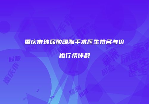 重庆市玻尿酸隆胸手术医生排名与价格行情详解