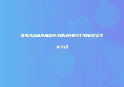 泉州市脸部皮肤松弛线雕提升医生口碑排名及专家介绍