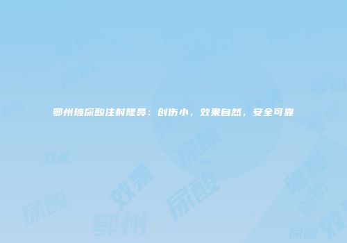 鄂州玻尿酸注射隆鼻：创伤小，效果自然，安全可靠