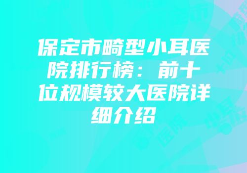 保定市畸型小耳医院排行榜：前十位规模较大医院详细介绍