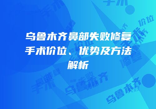 乌鲁木齐鼻部失败修复手术价位、优势及方法解析