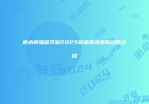 衡水市瑞瓷牙冠2025价格表及医院诊所介绍