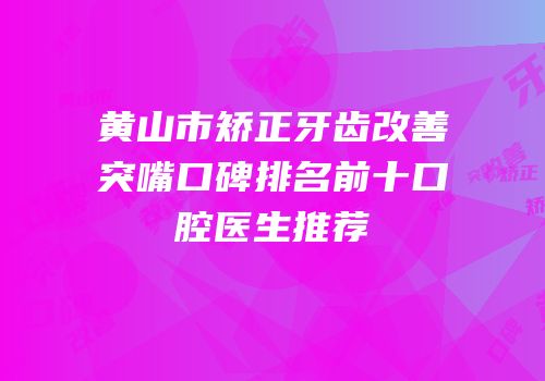 黄山市矫正牙齿改善突嘴口碑排名前十口腔医生推荐