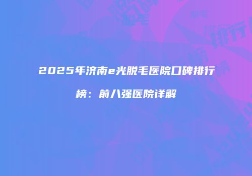2025年济南e光脱毛医院口碑排行榜：前八强医院详解