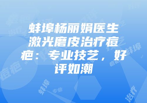 蚌埠杨丽娟医生激光磨皮治疗痘疤：专业技艺，好评如潮
