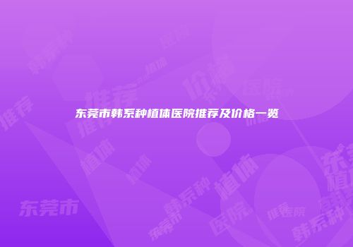 东莞市韩系种植体医院推荐及价格一览