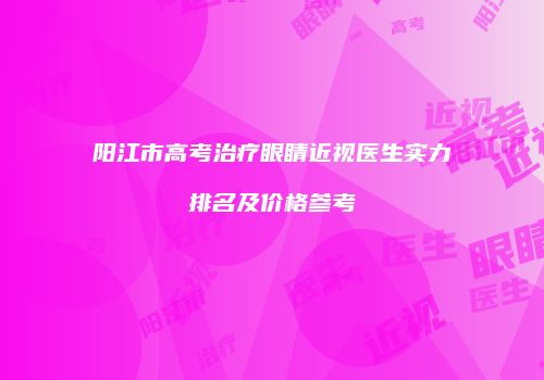 阳江市高考治疗眼睛近视医生实力排名及价格参考